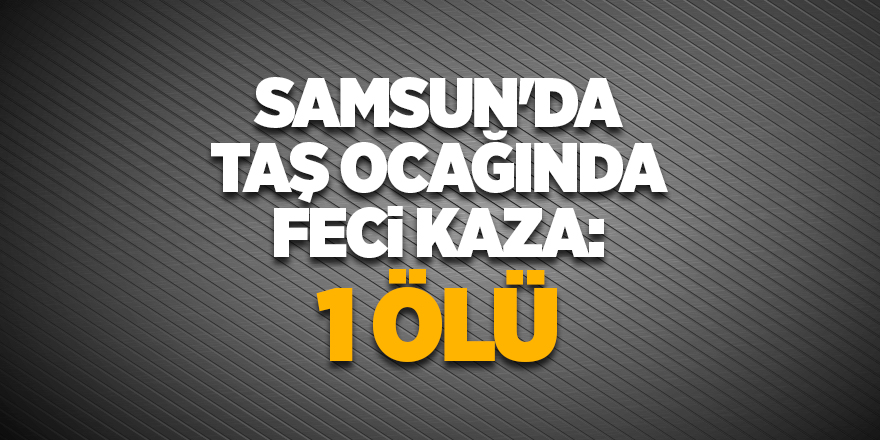 Samsun'da taş ocağında feci kaza: 1 ölü - samsun haber