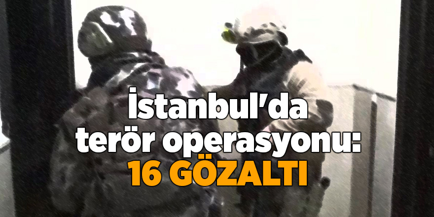 İstanbul'da terör operasyonu: 16 gözaltı