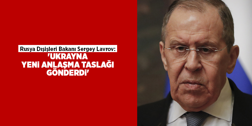 Rusya Dışişleri Bakanı Sergey Lavrov: 'Ukrayna yeni anlaşma taslağı gönderdi'