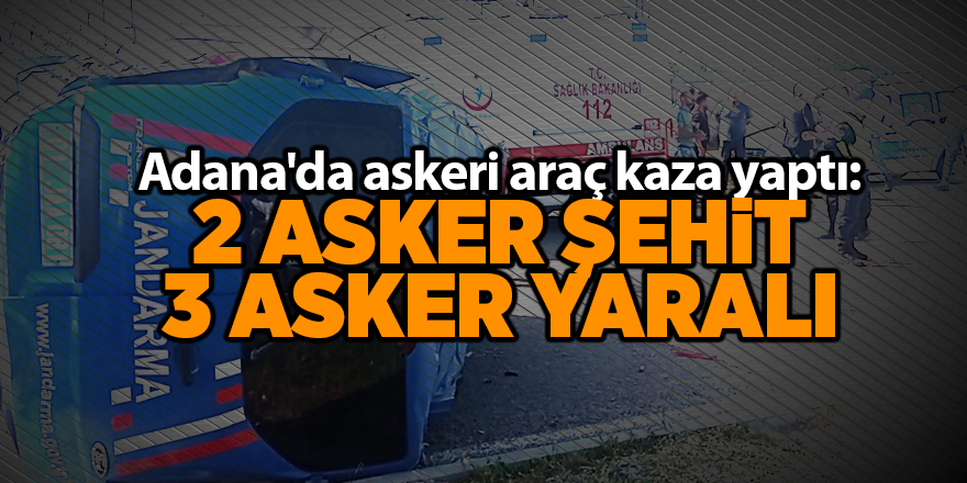 Adana'da askeri araç kaza yaptı: 2 asker şehit 3 asker yaralı