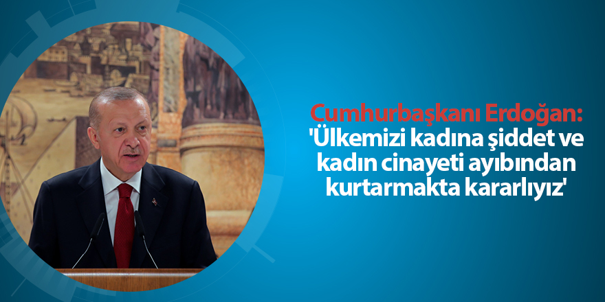 Cumhurbaşkanı Erdoğan: 'Ülkemizi kadına şiddet ve kadın cinayeti ayıbından kurtarmakta kararlıyız'