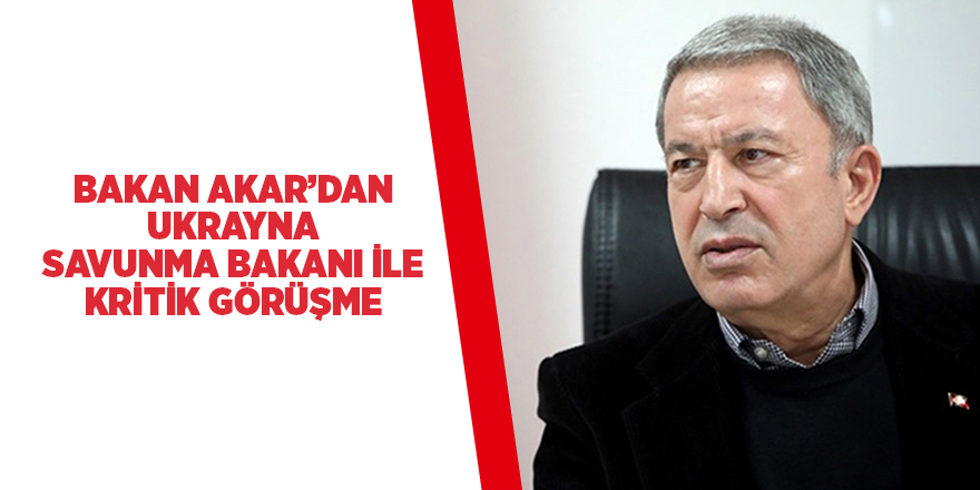 Bakan Akar'dan Ukrayna Savunma Bakanı ile kritik görüşme