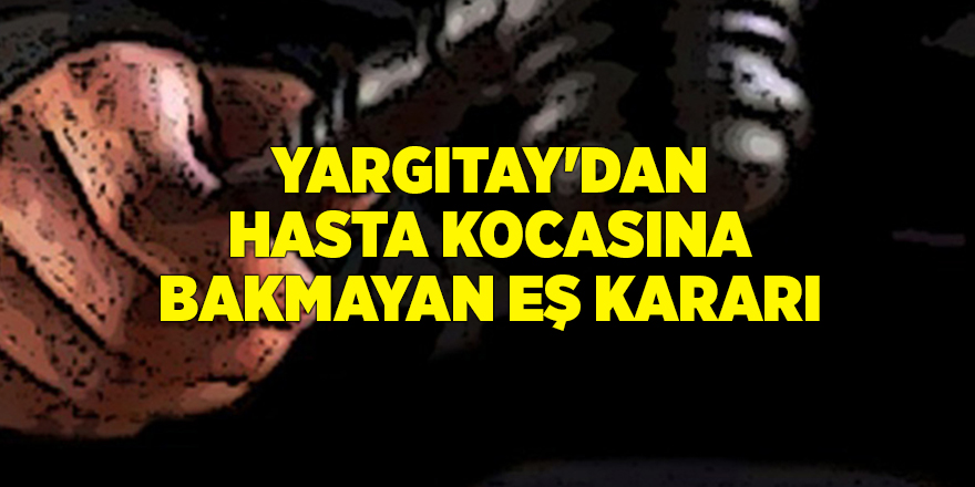 Yargıtay'dan hasta kocasına bakmayan eş kararı