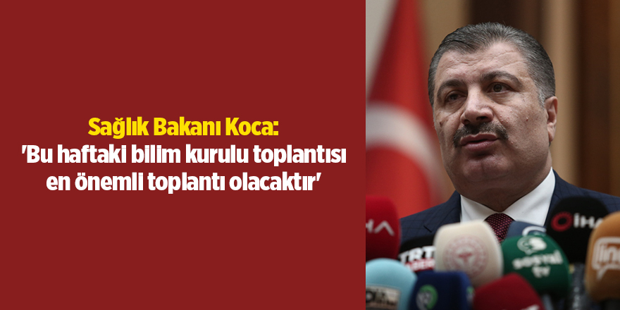 Sağlık Bakanı Koca: 'Bu haftaki bilim kurulu toplantısı en önemli toplantı olacaktır'