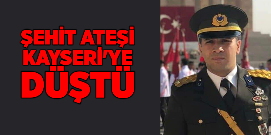 Şehit ateşi Kayseri'ye düştü