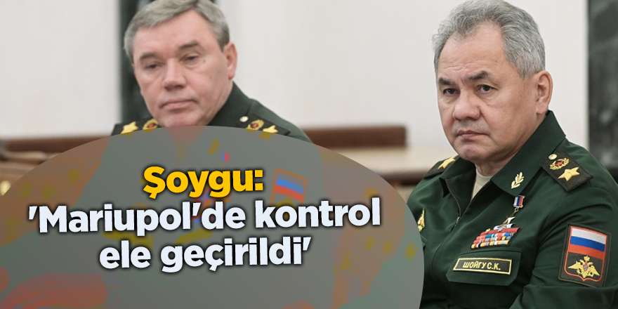 Şoygu: 'Mariupol'de kontrol ele geçirildi'