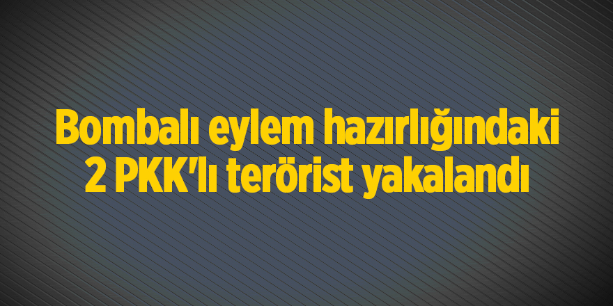 Bombalı eylem hazırlığındaki 2 PKK'lı terörist yakalandı