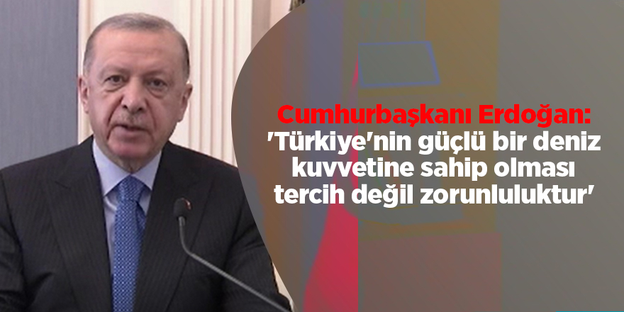 Cumhurbaşkanı Erdoğan: 'Türkiye'nin güçlü bir deniz kuvvetine sahip olması tercih değil zorunluluktur'