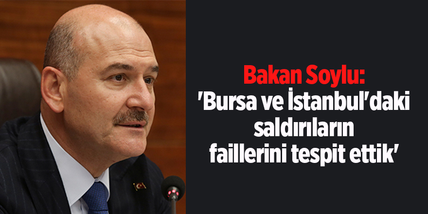 Bakan Soylu: 'Bursa ve İstanbul'daki saldırıların faillerini tespit ettik'