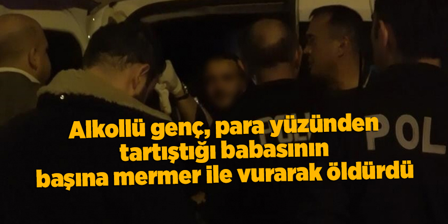 Alkollü genç, para yüzünden tartıştığı babasının başına mermer ile vurarak öldürdü