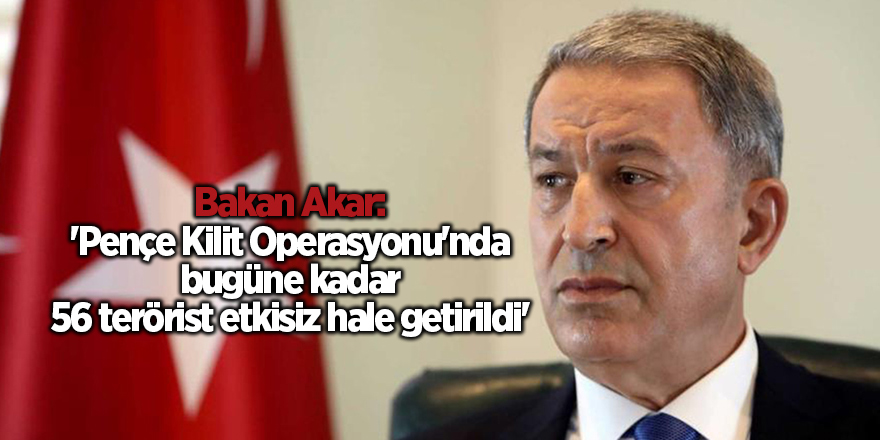 Bakan Akar: 'Pençe Kilit Operasyonu'nda bugüne kadar 56 terörist etkisiz hale getirildi'