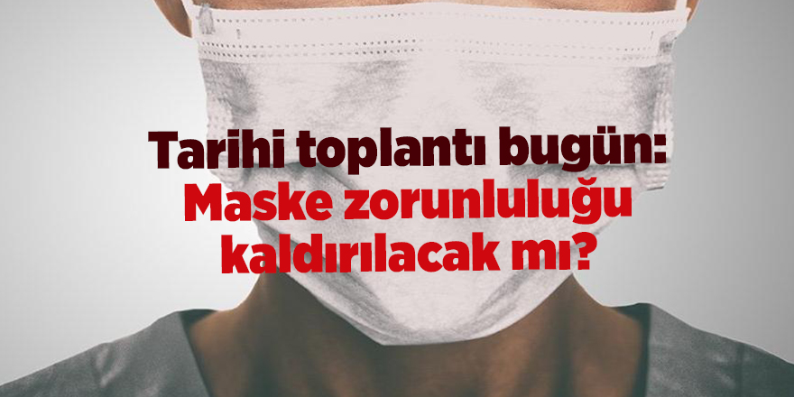 Tarihi toplantı bugün: Maske zorunluluğu kaldırılacak mı?