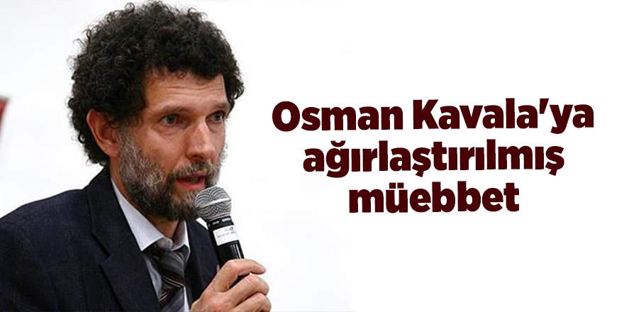 Osman Kavala'ya ağırlaştırılmış müebbet