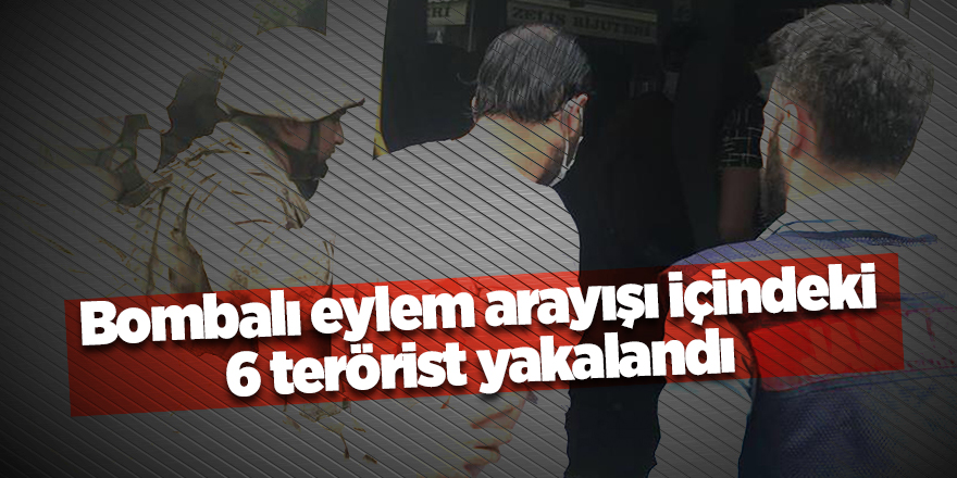 Bombalı eylem arayışı içindeki 6 terörist yakalandı