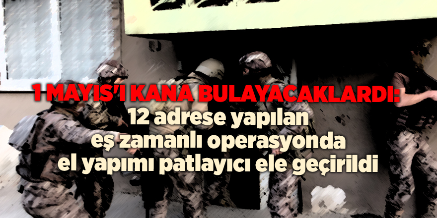 1 Mayıs'ı kana bulayacaklardı: 12 adrese yapılan eş zamanlı operasyonda el yapımı patlayıcı ele geçirildi