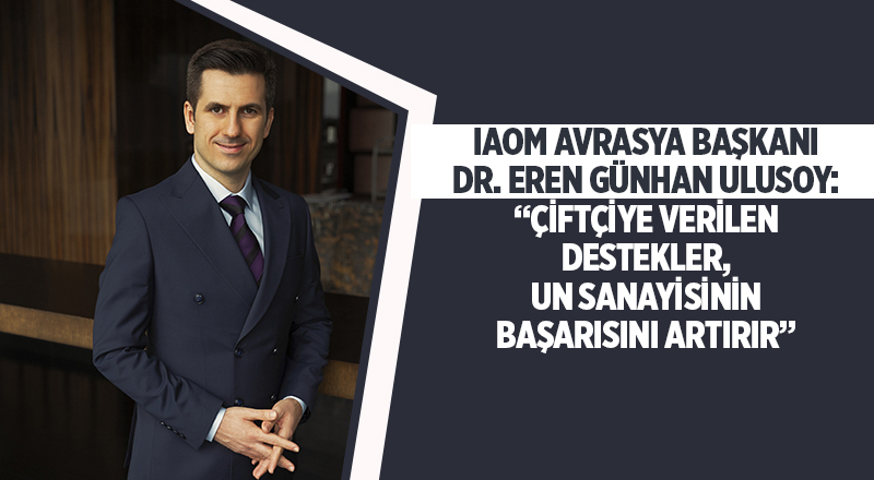 IAOM AVRASYA BAŞKANI DR. EREN GÜNHAN ULUSOY: “ÇİFTÇİYE VERİLEN DESTEKLER, UN SANAYİSİNİN BAŞARISINI ARTIRIR”