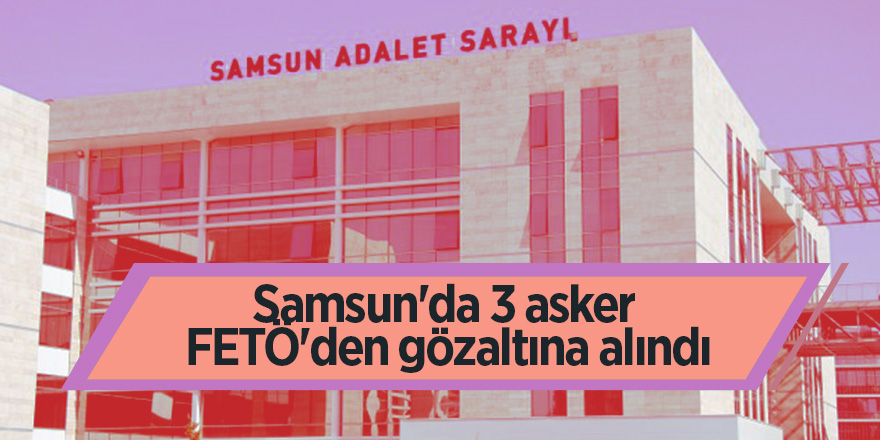 Samsun'da 3 asker FETÖ'den gözaltına alındı