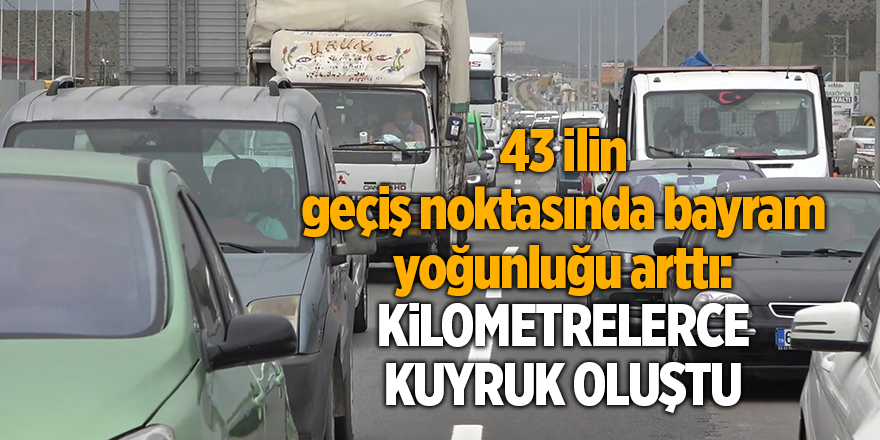 43 ilin geçiş noktasında bayram yoğunluğu arttı: Kilometrelerce kuyruk oluştu