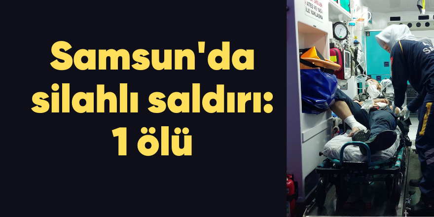 Samsun'da silahlı saldırı: 1 ölü