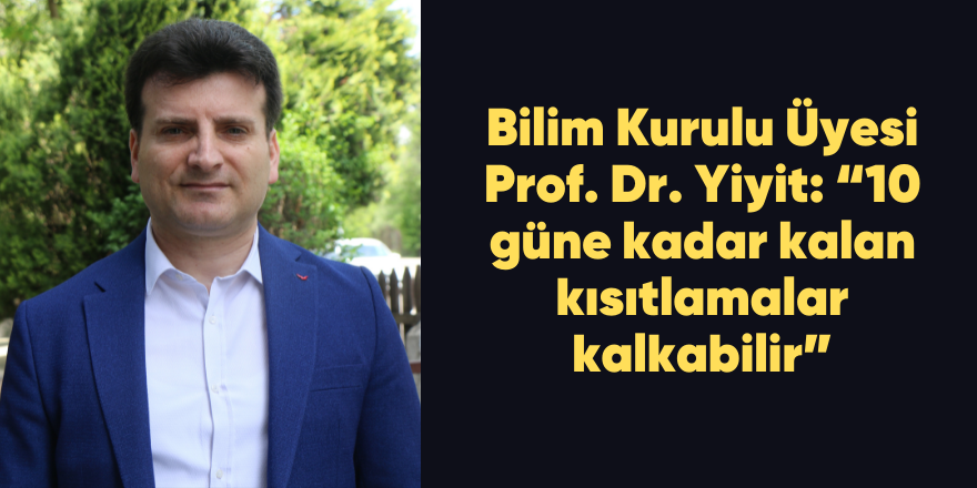 Bilim Kurulu Üyesi Prof. Dr. Yiyit: “10 güne kadar kalan kısıtlamalar kalkabilir”