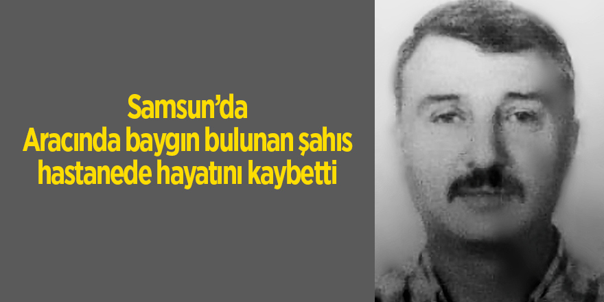 Aracında baygın bulunan şahıs hastanede hayatını kaybetti - samsun haber