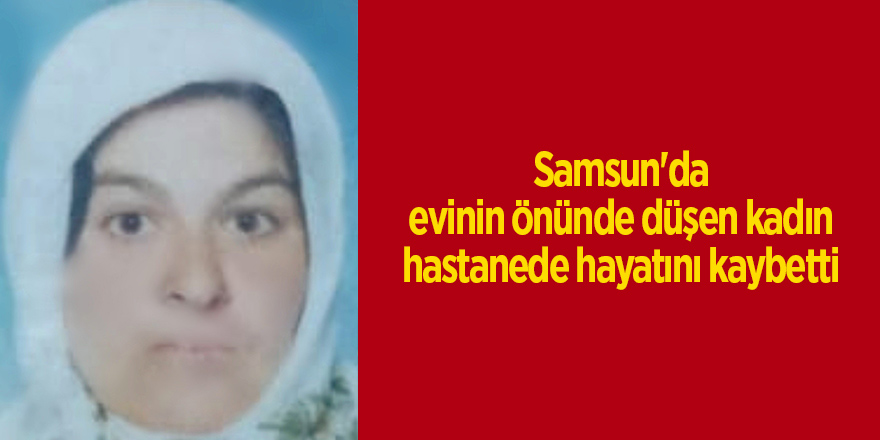 Samsun'da evinin önünde düşen kadın hastanede hayatını kaybetti - samsun haber