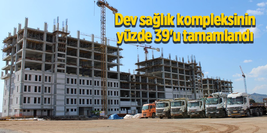 Dev sağlık kompleksinin yüzde 39'u tamamlandı