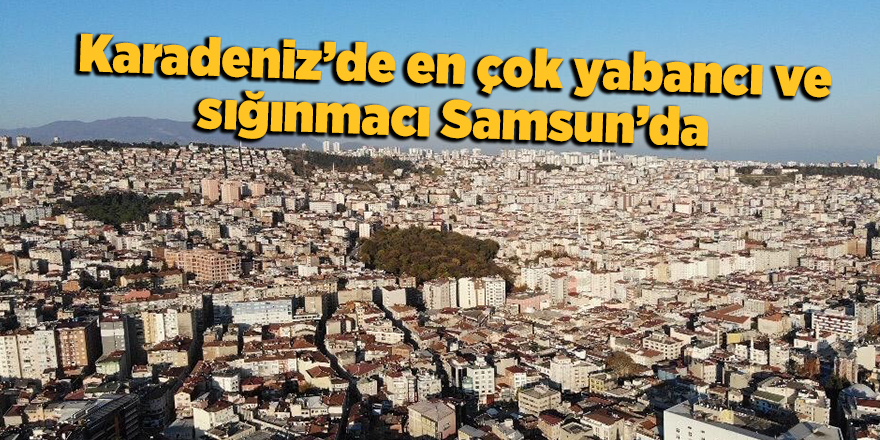 Karadeniz’de en çok yabancı ve sığınmacı Samsun’da - samsun haber