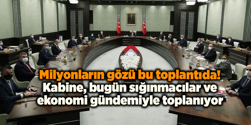 Milyonların gözü bu toplantıda! Kabine, bugün sığınmacılar ve ekonomi gündemiyle toplanıyor