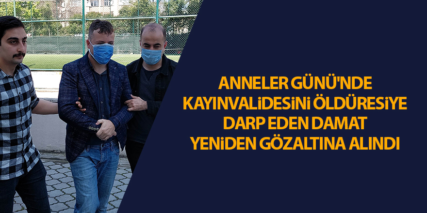 Anneler Günü'nde kayınvalidesini öldüresiye darp eden damat yeniden gözaltına alındı