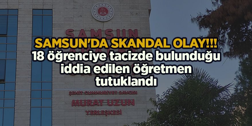 Samsun'da 18 öğrenciye tacizde bulunduğu iddia edilen öğretmen tutuklandı