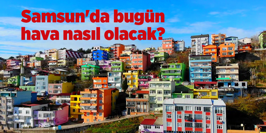 Samsun'da bugün hava nasıl olacak? - samsun haber 