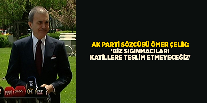 AK Parti Sözcüsü Ömer Çelik: 'Biz sığınmacıları katillere teslim etmeyeceğiz'