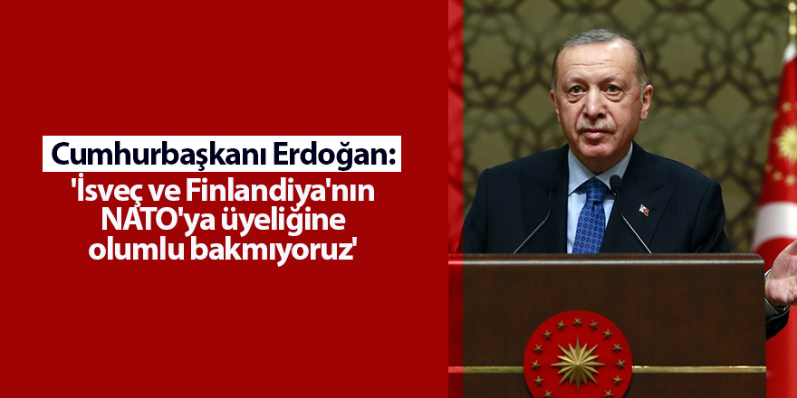 Cumhurbaşkanı Erdoğan: 'İsveç ve Finlandiya'nın NATO'ya üyeliğine olumlu bakmıyoruz'