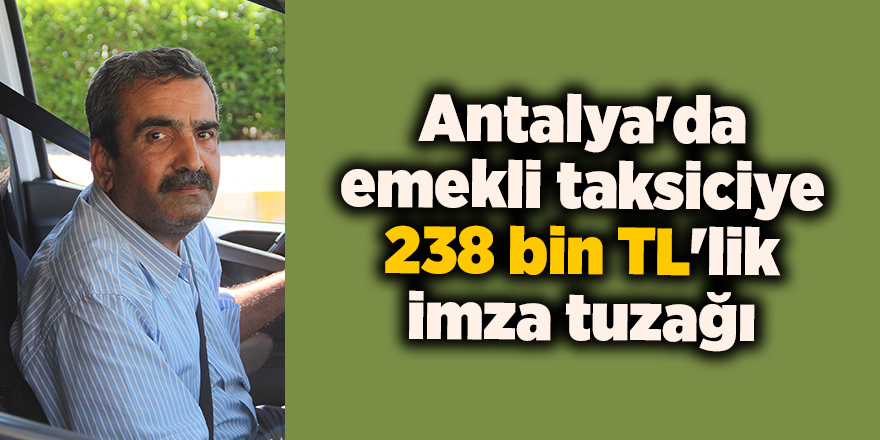 Antalya'da emekli taksiciye 238 bin TL'lik imza tuzağı