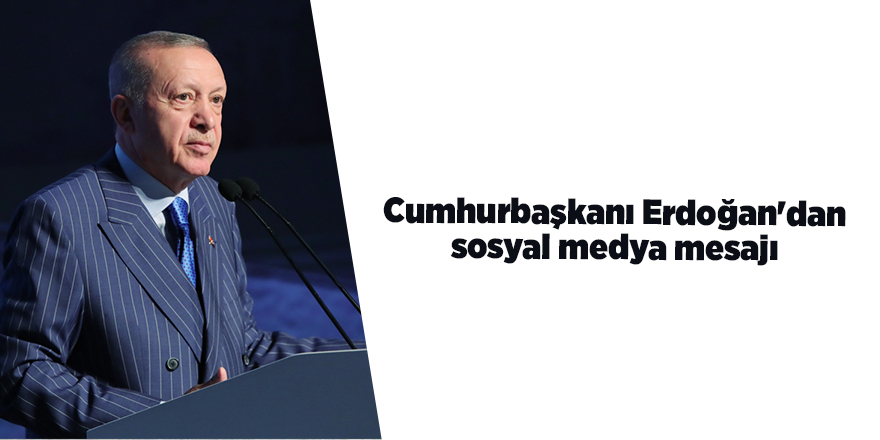 Cumhurbaşkanı Erdoğan'dan sosyal medya mesajı