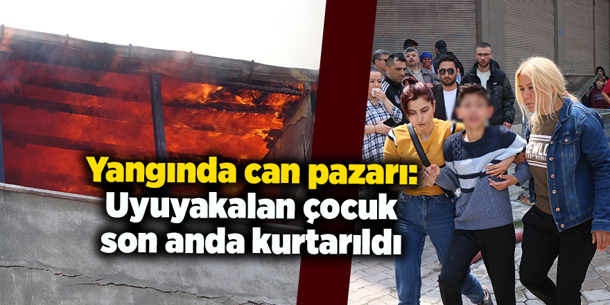 Yangında can pazarı: Uyuyakalan çocuk son anda kurtarıldı