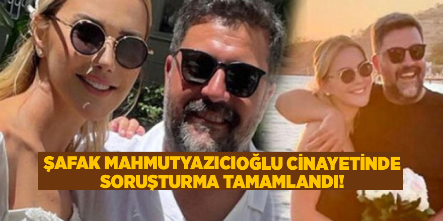 Şafak Mahmutyazıcıoğlu cinayetinde soruşturma tamamlandı!