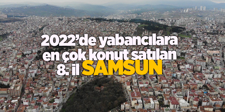 2022’de yabancılara en çok konut satılan 8. il Samsun - samsun haber