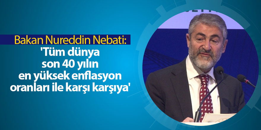 Bakan Nureddin Nebati: 'Tüm dünya son 40 yılın en yüksek enflasyon oranları ile karşı karşıya'