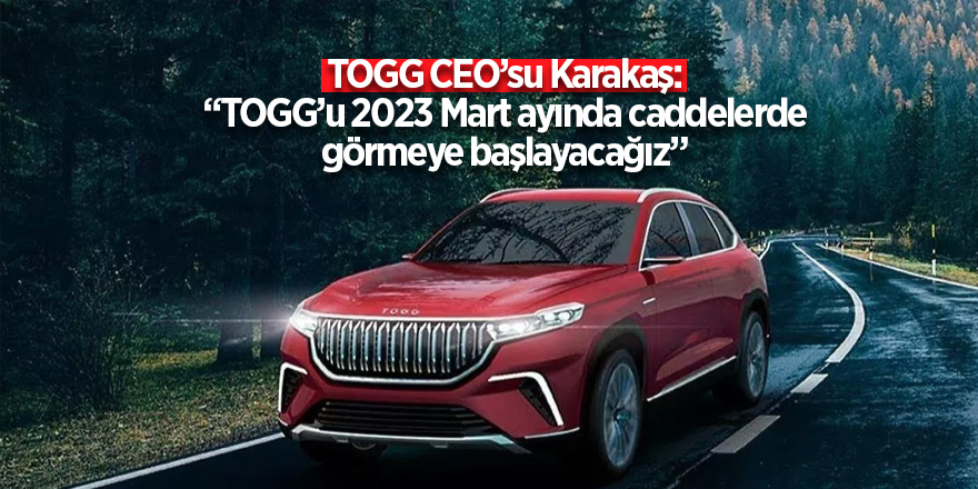 TOGG CEO’su Karakaş: “TOGG’u 2023 Mart ayında caddelerde görmeye başlayacağız”