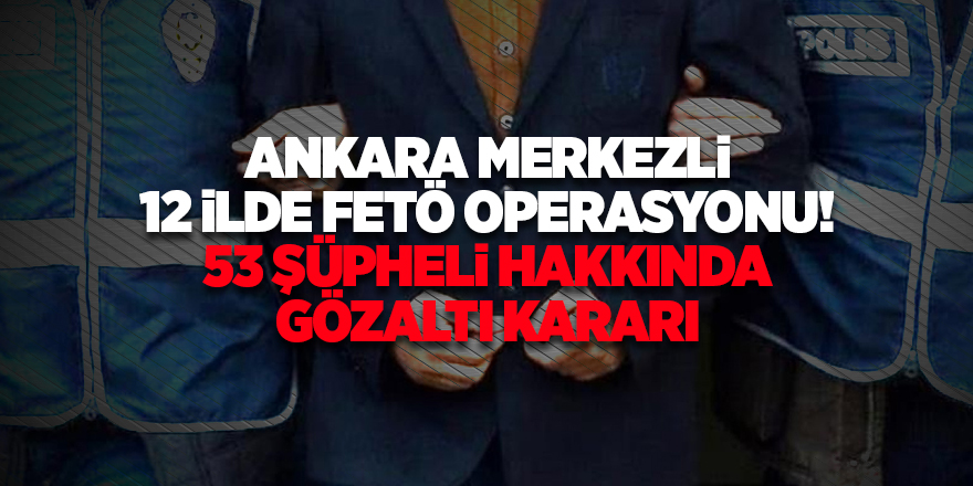 Ankara merkezli 12 ilde FETÖ operasyonu! 53 şüpheli hakkında gözaltı kararı