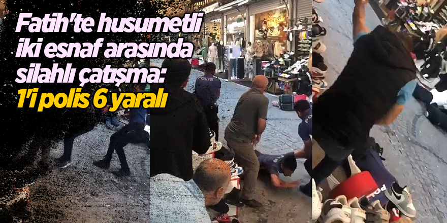 Fatih'te husumetli iki esnaf arasında silahlı çatışma: 1'i polis 6 yaralı