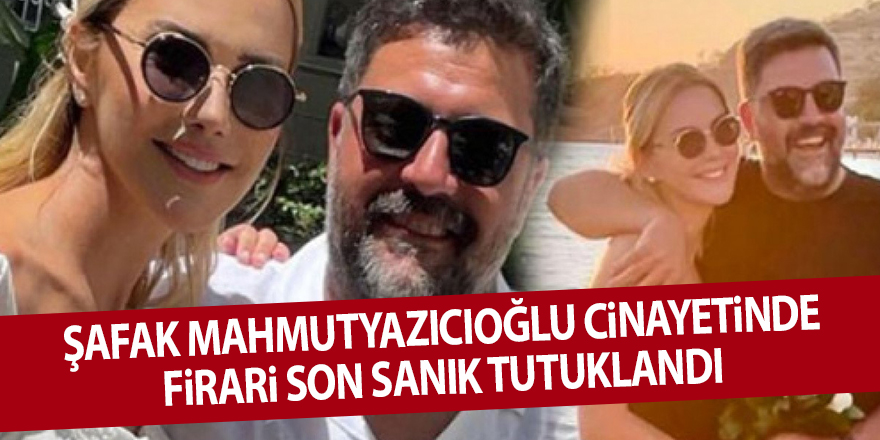 Şafak Mahmutyazıcıoğlu cinayetinde firari son sanık tutuklandı