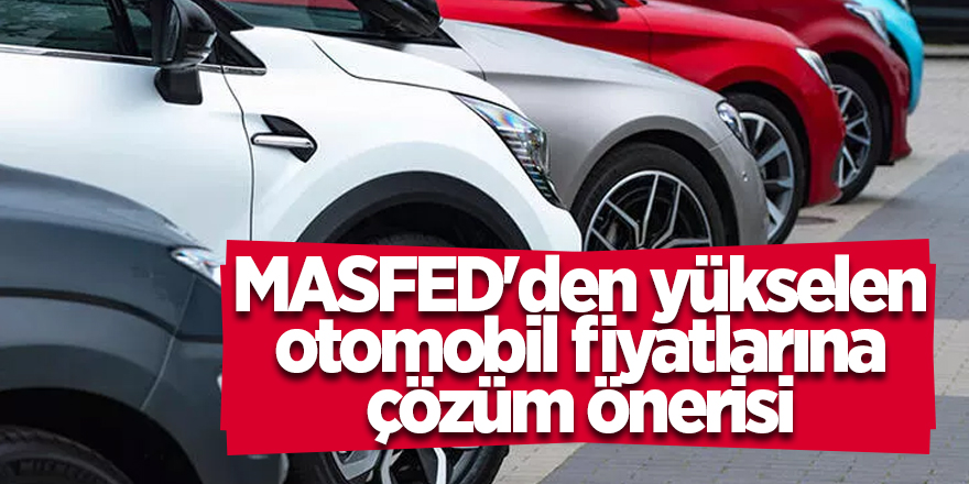 MASFED'den yükselen otomobil fiyatlarına çözüm önerisi