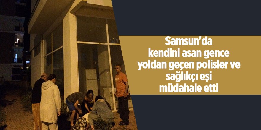 Samsun'da kendini asan gence yoldan geçen polisler ve sağlıkçı eşi müdahale etti