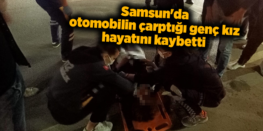 Samsun'da otomobilin çarptığı genç kız hayatını kaybetti - samsun haber