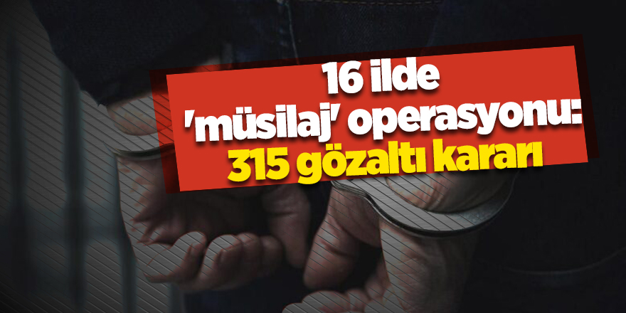 16 ilde 'müsilaj' operasyonu: 315 gözaltı kararı