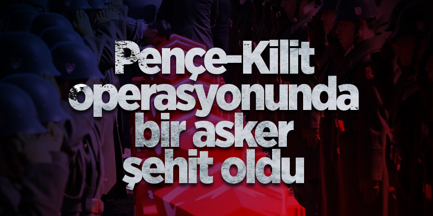 Pençe-Kilit operasyonunda bir asker şehit oldu