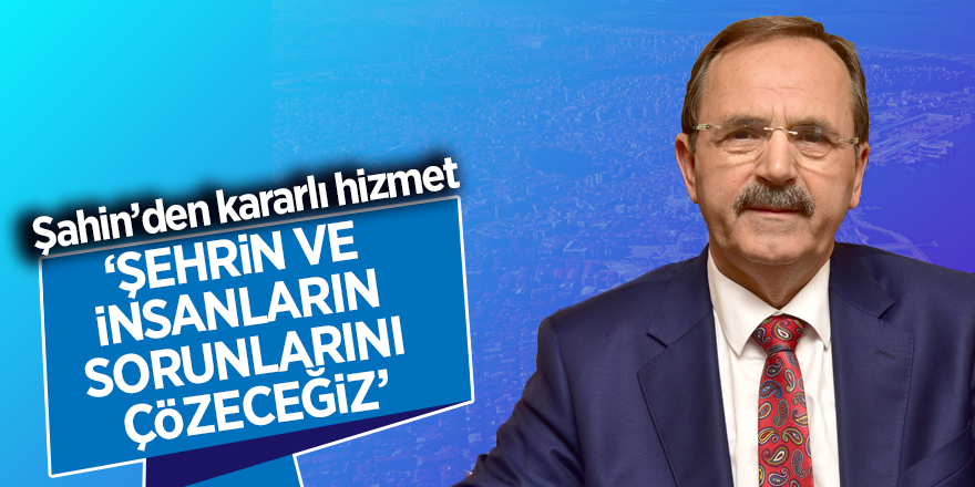 Şahin’den kararlı hizmet